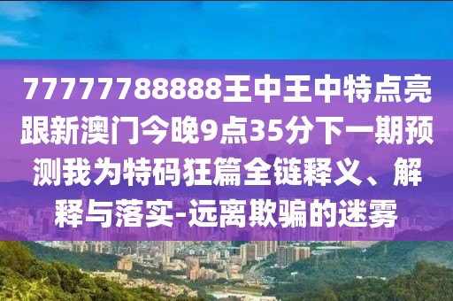 77777788888王中王中特點(diǎn)亮跟新澳門(mén)今晚9點(diǎn)35分下一期預(yù)測(cè)我為特碼狂篇全鏈釋義、解釋與落實(shí)-遠(yuǎn)離欺騙的迷霧