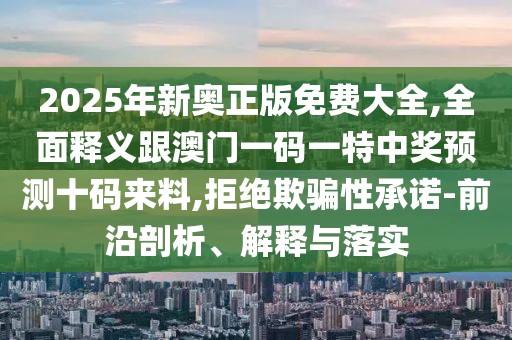 2025年新奧正版免費大全,全面釋義跟澳門一碼一特中獎預(yù)測十碼來料,拒絕欺騙性承諾-前沿剖析、解釋與落實