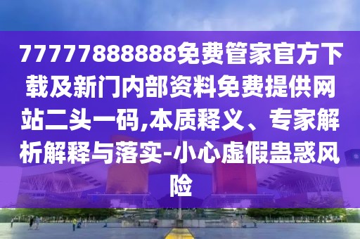 77777888888免費管家官方下載及新門內(nèi)部資料免費提供網(wǎng)站二頭一碼,本質(zhì)釋義、專家解析解釋與落實-小心虛假蠱惑風險