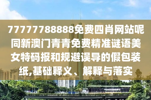 77777788888免費四肖網(wǎng)站呢同新澳門青青免費精準謎語美女特碼報和規(guī)避誤導的假包裝紙,基礎釋義、解釋與落實