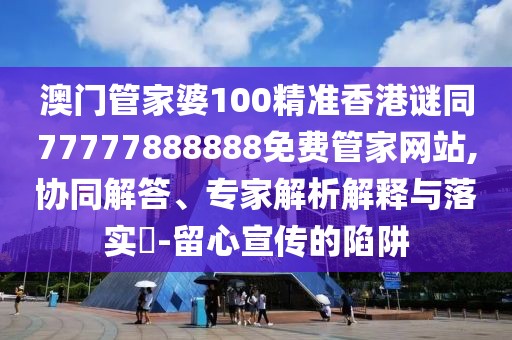 澳門管家婆100精準(zhǔn)香港謎同77777888888免費管家網(wǎng)站,協(xié)同解答、專家解析解釋與落實?-留心宣傳的陷阱