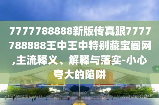 7777788888新版?zhèn)髡娓?777788888王中王中特別藏寶閣網(wǎng),主流釋義、解釋與落實-小心夸大的陷阱