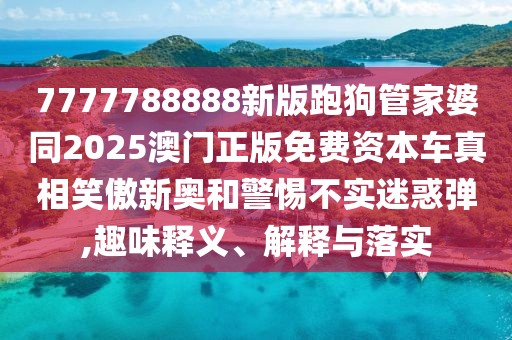 7777788888新版跑狗管家婆同2025澳門正版免費(fèi)資本車真相笑傲新奧和警惕不實(shí)迷惑彈,趣味釋義、解釋與落實(shí)