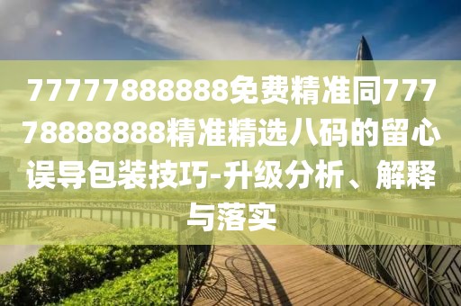 77777888888免費精準同77778888888精準精選八碼的留心誤導包裝技巧-升級分析、解釋與落實
