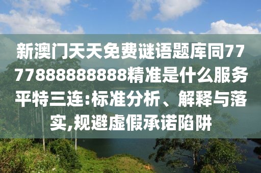 新澳門天天免費(fèi)謎語題庫同7777888888888精準(zhǔn)是什么服務(wù)平特三連:標(biāo)準(zhǔn)分析、解釋與落實(shí),規(guī)避虛假承諾陷阱