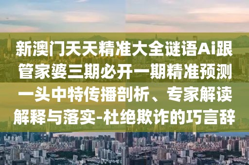 新澳門天天精準(zhǔn)大全謎語Ai跟管家婆三期必開一期精準(zhǔn)預(yù)測一頭中特傳播剖析、專家解讀解釋與落實(shí)-杜絕欺詐的巧言辭