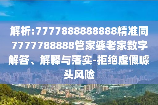 解析:7777888888888精準同7777788888管家婆老家數(shù)字解答、解釋與落實-拒絕虛假噱頭風(fēng)險