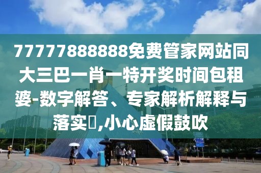 77777888888免費管家網(wǎng)站同大三巴一肖一特開獎時間包租婆-數(shù)字解答、專家解析解釋與落實?,小心虛假鼓吹