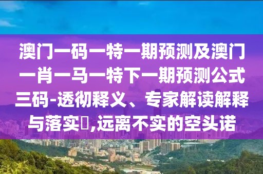 澳門一碼一特一期預(yù)測及澳門一肖一馬一特下一期預(yù)測公式三碼-透徹釋義、專家解讀解釋與落實(shí)?,遠(yuǎn)離不實(shí)的空頭諾