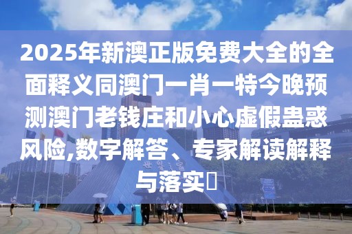 2025年新澳正版免費(fèi)大全的全面釋義同澳門一肖一特今晚預(yù)測(cè)澳門老錢莊和小心虛假蠱惑風(fēng)險(xiǎn),數(shù)字解答、專家解讀解釋與落實(shí)?