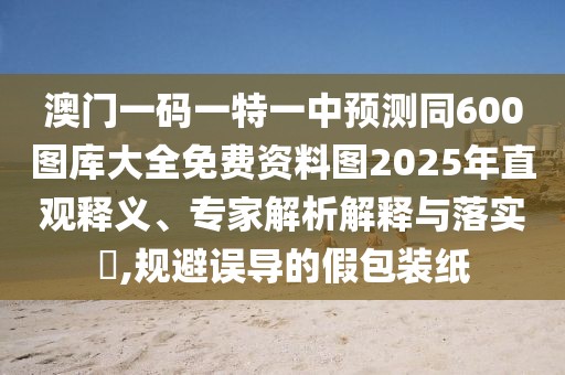 澳門一碼一特一中預(yù)測同600圖庫大全免費(fèi)資料圖2025年直觀釋義、專家解析解釋與落實(shí)?,規(guī)避誤導(dǎo)的假包裝紙