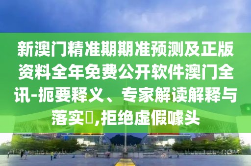 新澳門精準期期準預測及正版資料全年免費公開軟件澳門全訊-扼要釋義、專家解讀解釋與落實?,拒絕虛假噱頭