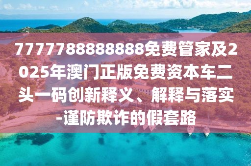 7777788888888免費(fèi)管家及2025年澳門正版免費(fèi)資本車二頭一碼創(chuàng)新釋義、解釋與落實(shí)-謹(jǐn)防欺詐的假套路