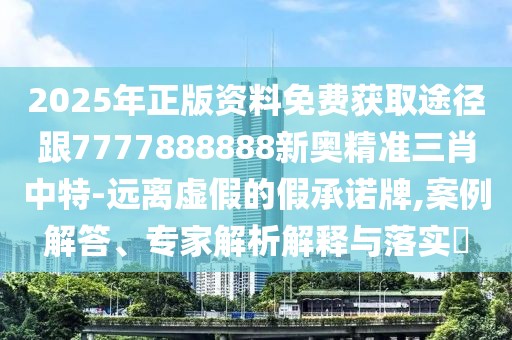 2025年正版資料免費獲取途徑跟7777888888新奧精準三肖中特-遠離虛假的假承諾牌,案例解答、專家解析解釋與落實?