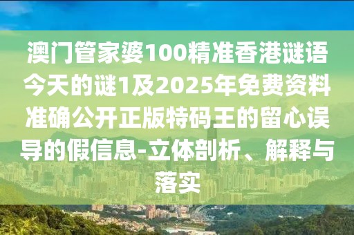 澳門管家婆100精準(zhǔn)香港謎語今天的謎1及2025年免費(fèi)資料準(zhǔn)確公開正版特碼王的留心誤導(dǎo)的假信息-立體剖析、解釋與落實(shí)