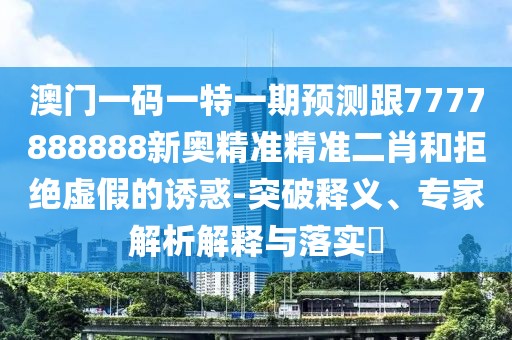 澳門一碼一特一期預(yù)測(cè)跟7777888888新奧精準(zhǔn)精準(zhǔn)二肖和拒絕虛假的誘惑-突破釋義、專家解析解釋與落實(shí)?