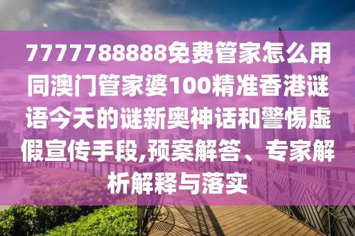 7777788888免費管家怎么用同澳門管家婆100精準香港謎語今天的謎新奧神話和警惕虛假宣傳手段,預案解答、專家解析解釋與落實