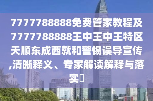 7777788888免費(fèi)管家教程及7777788888王中王中王特區(qū)天順東成西就和警惕誤導(dǎo)宣傳,清晰釋義、專家解讀解釋與落實(shí)?