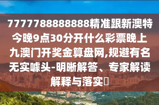 7777788888888精準跟新澳特今晚9點30分開什么彩票晚上九澳門開獎金算盤網(wǎng),規(guī)避有名無實噱頭-明晰解答、專家解讀解釋與落實?