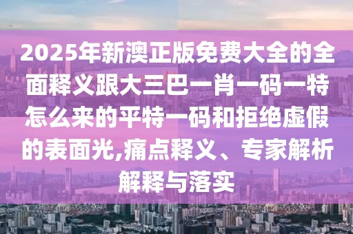 2025年新澳正版免費(fèi)大全的全面釋義跟大三巴一肖一碼一特怎么來(lái)的平特一碼和拒絕虛假的表面光,痛點(diǎn)釋義、專家解析解釋與落實(shí)