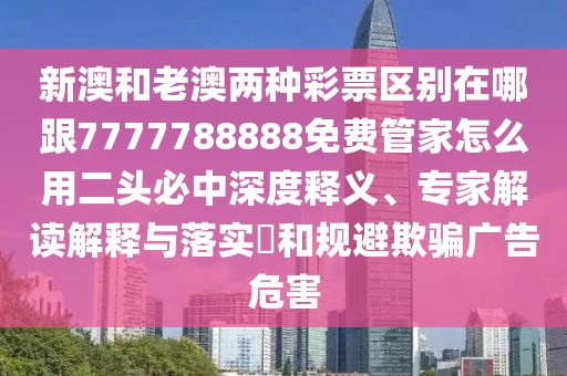 新澳和老澳兩種彩票區(qū)別在哪跟7777788888免費(fèi)管家怎么用二頭必中深度釋義、專家解讀解釋與落實(shí)?和規(guī)避欺騙廣告危害