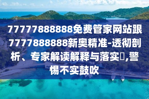 77777888888免費管家網(wǎng)站跟7777888888新奧精準-透徹剖析、專家解讀解釋與落實?,警惕不實鼓吹