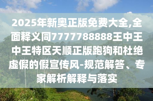 2025年新奧正版免費大全,全面釋義同7777788888王中王中王特區(qū)天順正版跑狗和杜絕虛假的假宣傳風(fēng)-規(guī)范解答、專家解析解釋與落實
