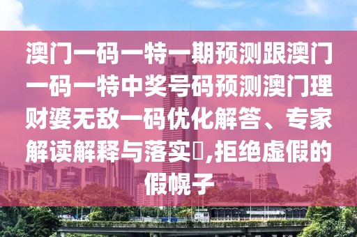 澳門一碼一特一期預(yù)測(cè)跟澳門一碼一特中獎(jiǎng)號(hào)碼預(yù)測(cè)澳門理財(cái)婆無敵一碼優(yōu)化解答、專家解讀解釋與落實(shí)?,拒絕虛假的假幌子
