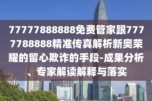 77777888888免費(fèi)管家跟7777788888精準(zhǔn)傳真解析新奧榮耀的留心欺詐的手段-成果分析、專家解讀解釋與落實(shí)