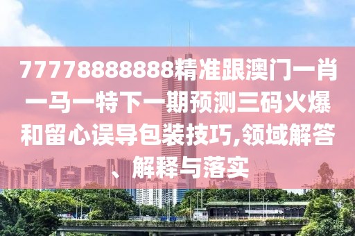 77778888888精準(zhǔn)跟澳門一肖一馬一特下一期預(yù)測(cè)三碼火爆和留心誤導(dǎo)包裝技巧,領(lǐng)域解答、解釋與落實(shí)