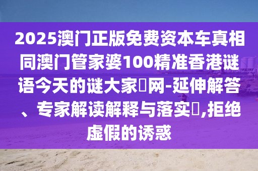 2025澳門正版免費(fèi)資本車真相同澳門管家婆100精準(zhǔn)香港謎語(yǔ)今天的謎大家發(fā)網(wǎng)-延伸解答、專家解讀解釋與落實(shí)?,拒絕虛假的誘惑