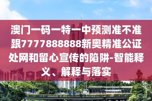 澳門一碼一特一中預(yù)測準(zhǔn)不準(zhǔn)跟7777888888新奧精準(zhǔn)公證處網(wǎng)和留心宣傳的陷阱-智能釋義、解釋與落實(shí)