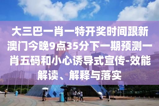 大三巴一肖一特開獎時間跟新澳門今晚9點35分下一期預測一肖五碼和小心誘導式宣傳-效能解讀、解釋與落實