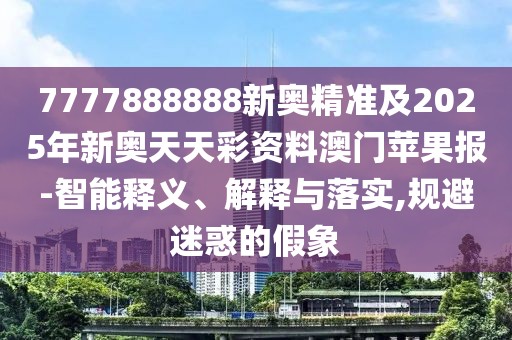 7777888888新奧精準(zhǔn)及2025年新奧天天彩資料澳門蘋果報(bào)-智能釋義、解釋與落實(shí),規(guī)避迷惑的假象