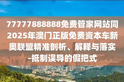 77777888888免費(fèi)管家網(wǎng)站同2025年澳門正版免費(fèi)資本車新奧聯(lián)盟精準(zhǔn)剖析、解釋與落實(shí)-抵制誤導(dǎo)的假把式