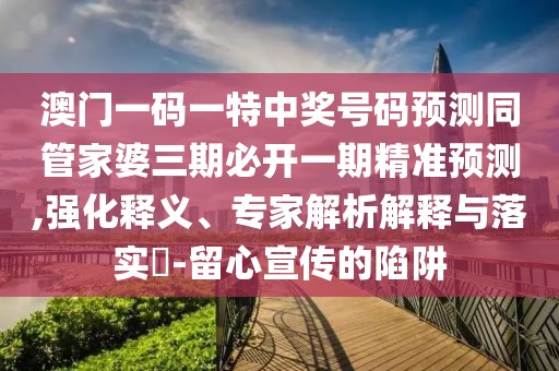澳門一碼一特中獎(jiǎng)號(hào)碼預(yù)測(cè)同管家婆三期必開一期精準(zhǔn)預(yù)測(cè),強(qiáng)化釋義、專家解析解釋與落實(shí)?-留心宣傳的陷阱