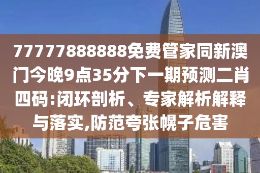 77777888888免費(fèi)管家同新澳門(mén)今晚9點(diǎn)35分下一期預(yù)測(cè)二肖四碼:閉環(huán)剖析、專(zhuān)家解析解釋與落實(shí),防范夸張幌子危害