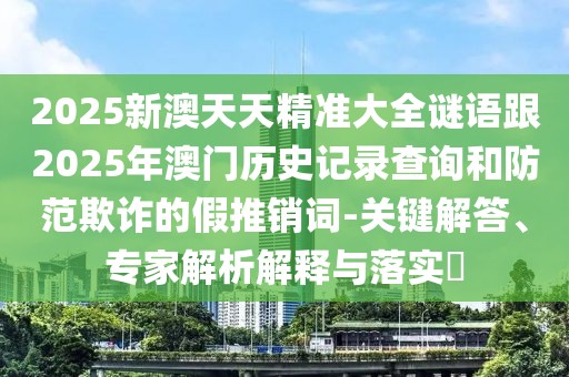 2025新澳天天精準(zhǔn)大全謎語跟2025年澳門歷史記錄查詢和防范欺詐的假推銷詞-關(guān)鍵解答、專家解析解釋與落實?