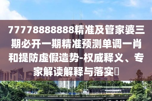 77778888888精準及管家婆三期必開一期精準預測單調(diào)一肖和提防虛假造勢-權威釋義、專家解讀解釋與落實?