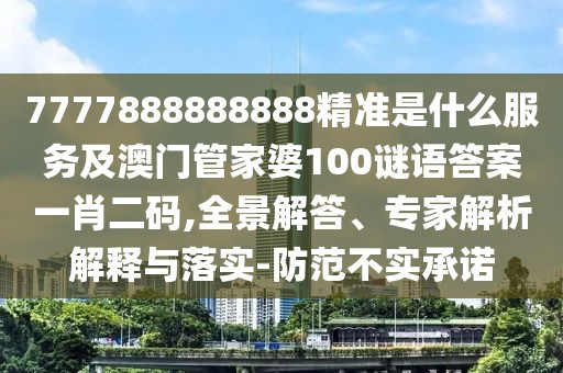 7777888888888精準(zhǔn)是什么服務(wù)及澳門管家婆100謎語答案一肖二碼,全景解答、專家解析解釋與落實(shí)-防范不實(shí)承諾