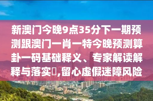 新澳門今晚9點(diǎn)35分下一期預(yù)測跟澳門一肖一特今晚預(yù)測算卦一碼基礎(chǔ)釋義、專家解讀解釋與落實(shí)?,留心虛假迷障風(fēng)險(xiǎn)