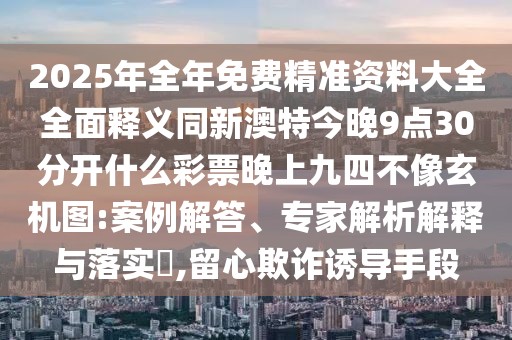 2025年全年免費(fèi)精準(zhǔn)資料大全全面釋義同新澳特今晚9點(diǎn)30分開(kāi)什么彩票晚上九四不像玄機(jī)圖:案例解答、專家解析解釋與落實(shí)?,留心欺詐誘導(dǎo)手段