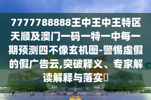 7777788888王中王中王特區(qū)天順及澳門一碼一特一中每一期預測四不像玄機圖-警惕虛假的假廣告云,突破釋義、專家解讀解釋與落實?