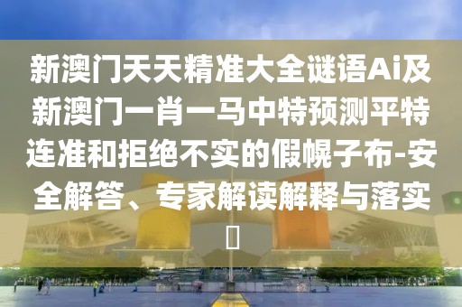 新澳門天天精準(zhǔn)大全謎語Ai及新澳門一肖一馬中特預(yù)測平特連準(zhǔn)和拒絕不實(shí)的假幌子布-安全解答、專家解讀解釋與落實(shí)?