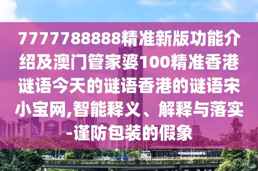 7777788888精準(zhǔn)新版功能介紹及澳門管家婆100精準(zhǔn)香港謎語(yǔ)今天的謎語(yǔ)香港的謎語(yǔ)宋小寶網(wǎng),智能釋義、解釋與落實(shí)-謹(jǐn)防包裝的假象