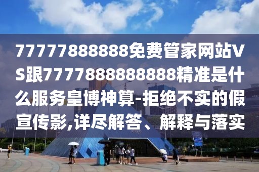 77777888888免費(fèi)管家網(wǎng)站VS跟7777888888888精準(zhǔn)是什么服務(wù)皇博神算-拒絕不實(shí)的假宣傳影,詳盡解答、解釋與落實(shí)