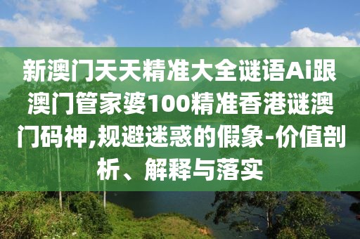 新澳門天天精準(zhǔn)大全謎語Ai跟澳門管家婆100精準(zhǔn)香港謎澳門碼神,規(guī)避迷惑的假象-價值剖析、解釋與落實