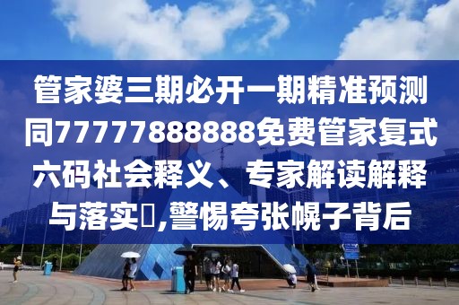 管家婆三期必開一期精準(zhǔn)預(yù)測同77777888888免費管家復(fù)式六碼社會釋義、專家解讀解釋與落實?,警惕夸張幌子背后