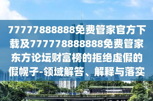 77777888888免費管家官方下載及777778888888免費管家東方論壇財富榜的拒絕虛假的假幌子-領(lǐng)域解答、解釋與落實