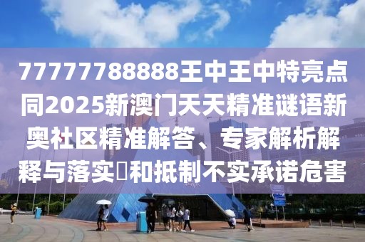 77777788888王中王中特亮點(diǎn)同2025新澳門天天精準(zhǔn)謎語新奧社區(qū)精準(zhǔn)解答、專家解析解釋與落實(shí)?和抵制不實(shí)承諾危害
